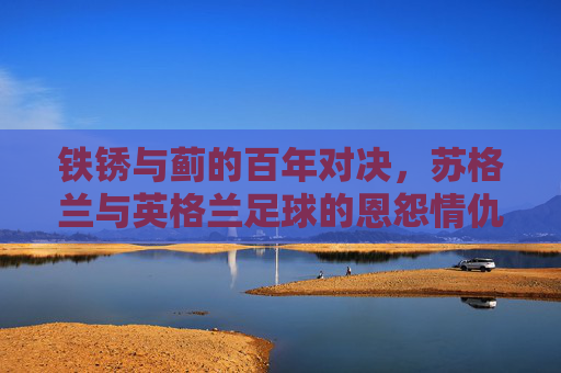 铁锈与蓟的百年对决,苏格兰与英格兰足球的恩怨情仇