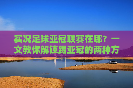 实况足球亚冠联赛在哪？一文教你解锁踢亚冠的两种方法