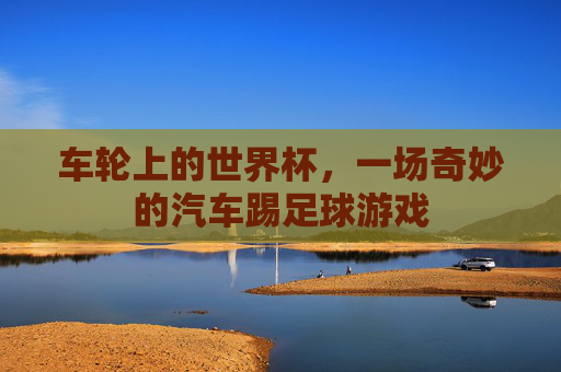 车轮上的世界杯,一场奇妙的汽车踢足球游戏
