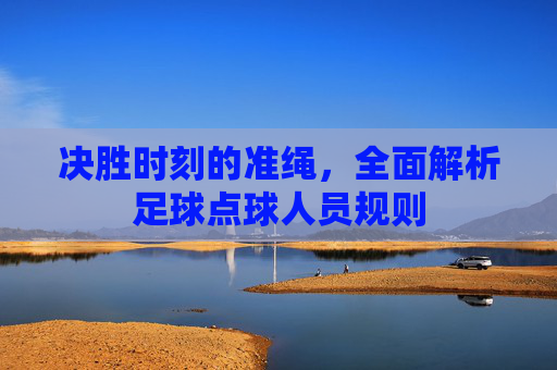 决胜时刻的准绳,全面解析足球点球人员规则