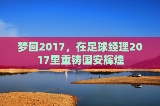 梦回2017，在足球经理2017里重铸国安辉煌