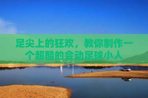 足尖上的狂欢,教你制作一个超酷的会动足球小人