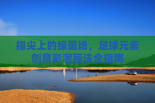 指尖上的绿茵场,足球元素创意彩泥画法全指南