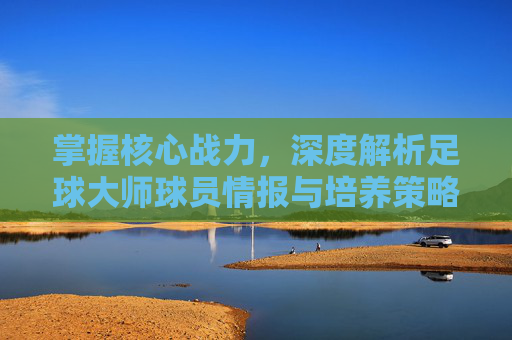 掌握核心战力,深度解析足球大师球员情报与培养策略