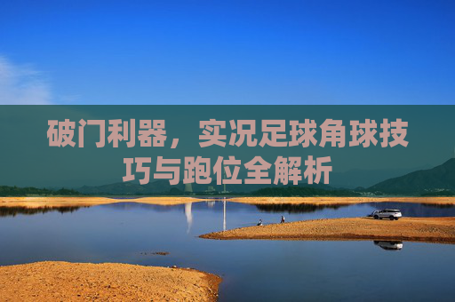 破门利器,实况足球角球技巧与跑位全解析