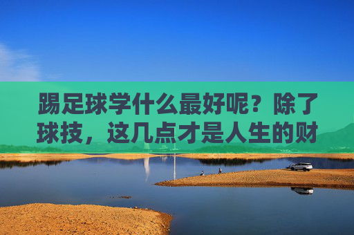 踢足球学什么最好呢?除了球技,这几点才是人生的财富