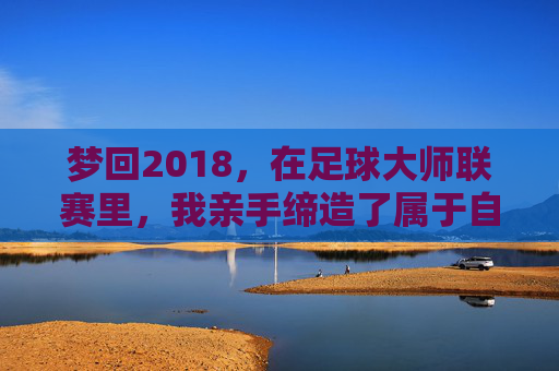 梦回2018，在足球大师联赛里，我亲手缔造了属于自己的王朝