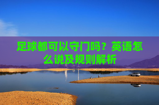 足球都可以守门吗?英语怎么说及规则解析