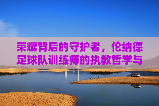 荣耀背后的守护者，伦纳德足球队训练师的执教哲学与匠心