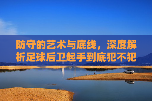 防守的艺术与底线,深度解析足球后卫起手到底犯不犯规