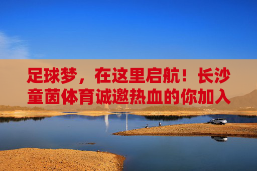 足球梦,在这里启航!长沙童茵体育诚邀热血的你加入