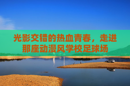 光影交错的热血青春，走进那座动漫风学校足球场