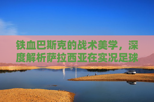 铁血巴斯克的战术美学,深度解析萨拉西亚在实况足球中的独特魅力