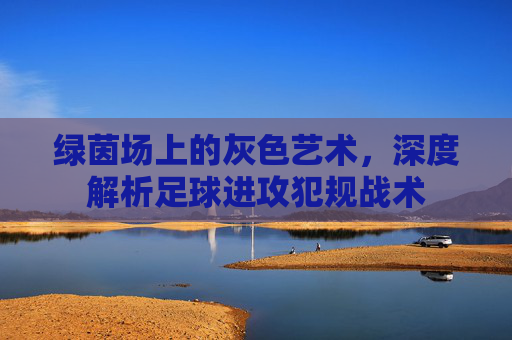 绿茵场上的灰色艺术,深度解析足球进攻犯规战术