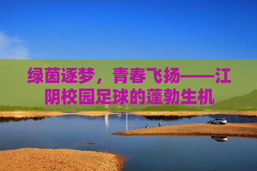绿茵逐梦,青春飞扬——江阴校园足球的蓬勃生机