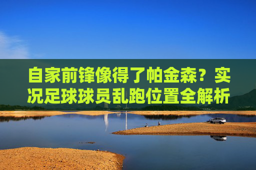 自家前锋像得了帕金森?实况足球球员乱跑位置全解析与应对