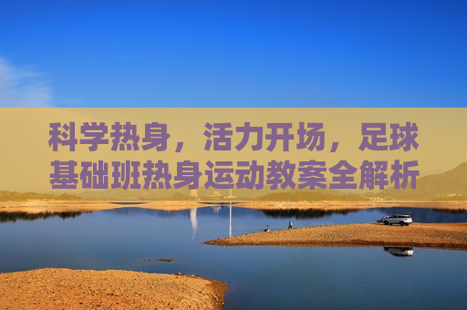 科学热身，活力开场，足球基础班热身运动教案全解析
