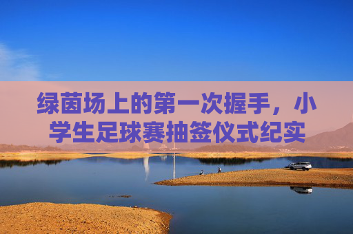 绿茵场上的第一次握手，小学生足球赛抽签仪式纪实