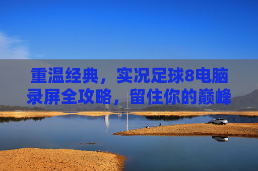 重温经典,实况足球8电脑录屏全攻略,留住你的巅峰时刻