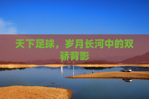 天下足球,岁月长河中的双骄背影