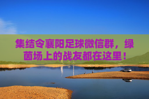 集结令襄阳足球微信群,绿茵场上的战友都在这里!