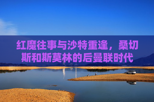 红魔往事与沙特重逢,桑切斯和斯莫林的后曼联时代