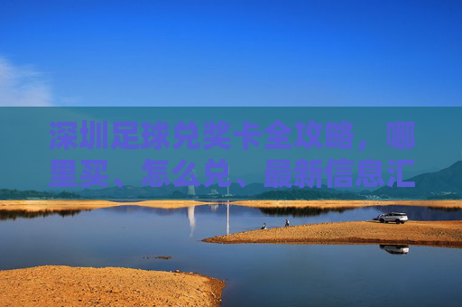 深圳足球兑奖卡全攻略,哪里买、怎么兑、最新信息汇总