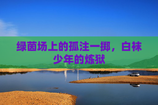 绿茵场上的孤注一掷,白袜少年的炼狱