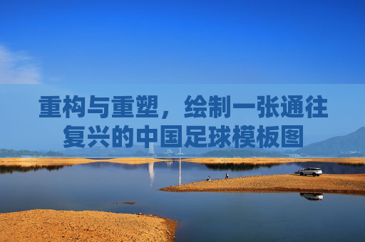 重构与重塑,绘制一张通往复兴的中国足球模板图
