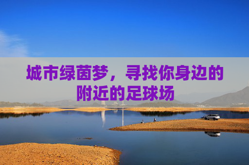 城市绿茵梦,寻找你身边的附近的足球场