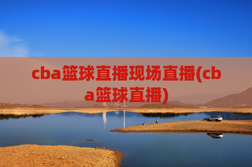 cba篮球直播现场直播(cba篮球直播)