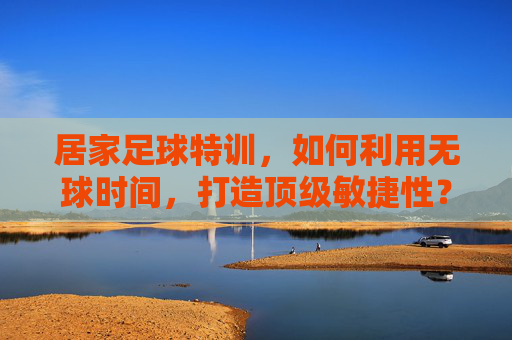 居家足球特训,如何利用无球时间,打造顶级敏捷性?