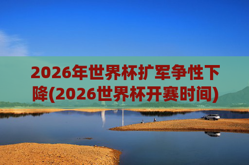 2026年世界杯扩军争性下降(2026世界杯开赛时间)