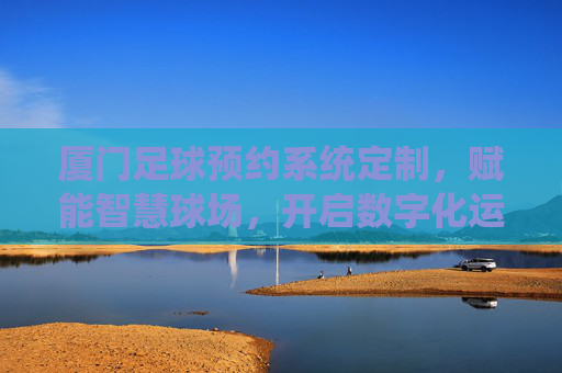 厦门足球预约系统定制,赋能智慧球场,开启数字化运营新篇章