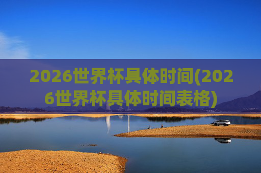 2026世界杯具体时间(2026世界杯具体时间表格)