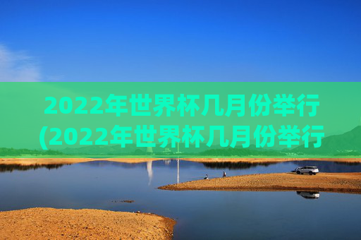 2022年世界杯几月份举行(2022年世界杯几月份举行的)