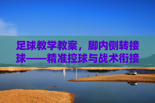 足球教学教案,脚内侧转接球——精准控球与战术衔接的核心技能