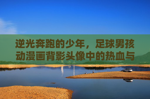 逆光奔跑的少年,足球男孩动漫画背影头像中的热血与梦想