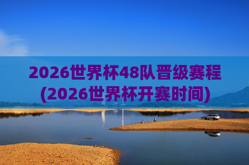 2026世界杯48队晋级赛程(2026世界杯开赛时间)