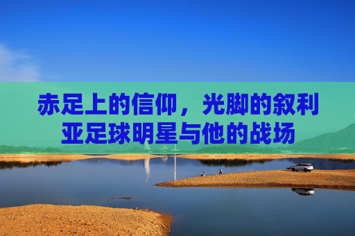 赤足上的信仰,光脚的叙利亚足球明星与他的战场