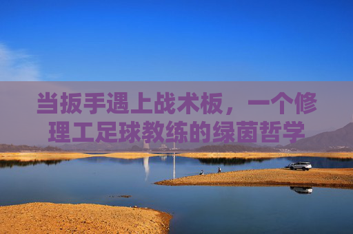 当扳手遇上战术板,一个修理工足球教练的绿茵哲学