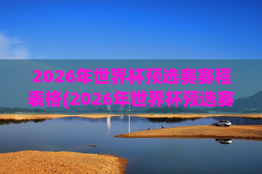 2026年世界杯预选赛赛程表格(2026年世界杯预选赛赛程)