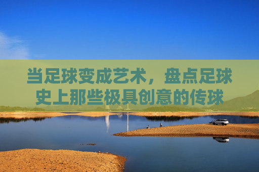 当足球变成艺术,盘点足球史上那些极具创意的传球