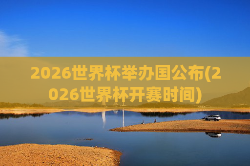 2026世界杯举办国公布(2026世界杯开赛时间)