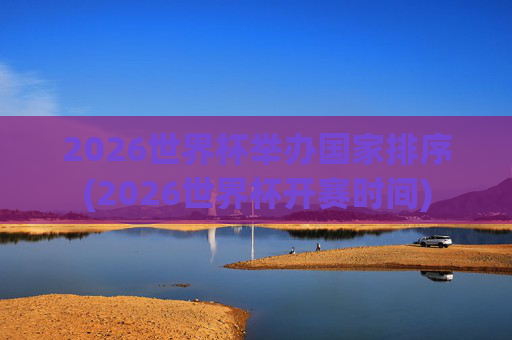 2026世界杯举办国家排序(2026世界杯开赛时间)