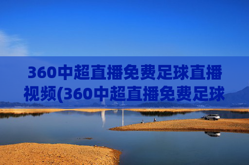 360中超直播免费足球直播视频(360中超直播免费足球直播视频下载)