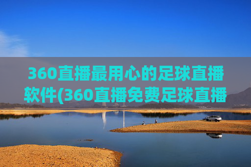 360直播最用心的足球直播软件(360直播免费足球直播平台)