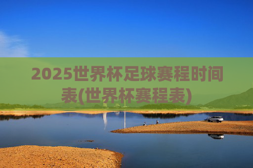 2025世界杯足球赛程时间表(世界杯赛程表)