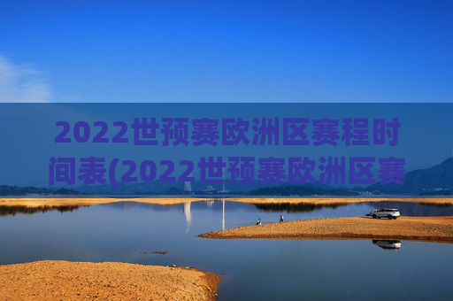 2022世预赛欧洲区赛程时间表(2022世预赛欧洲区赛程时间表格)