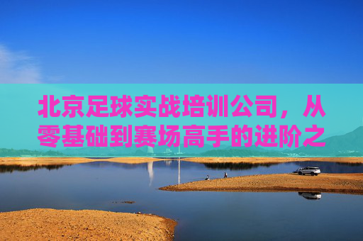 北京足球实战培训公司,从零基础到赛场高手的进阶之路